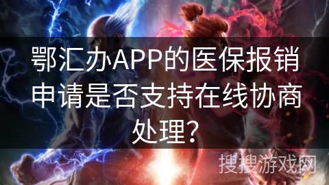 鄂汇办APP的医保报销申请是否支持在线协商处理? 鄂汇办APP的医保报销申请是否支持在线协商处理?