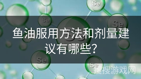 鱼油服用方法和剂量建议有哪些？
