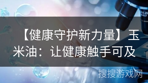 【健康守护新力量】玉米油：让健康触手可及