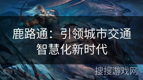 鹿路通：引领城市交通智慧化新时代