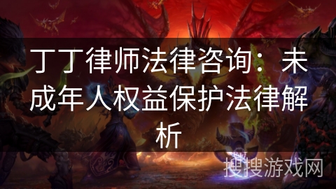 丁丁律师法律咨询:未成年人权益保护法律解析 丁丁律师法律咨询:未成年人权益保护法律解析