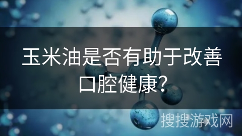玉米油是否有助于改善口腔健康？