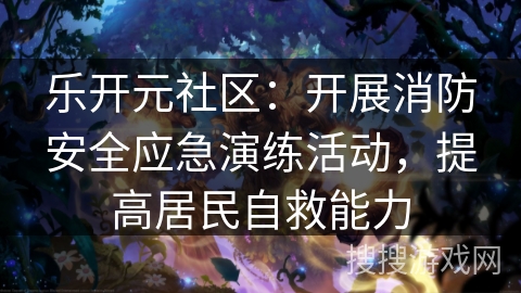 乐开元社区：开展消防安全应急演练活动，提高居民自救能力