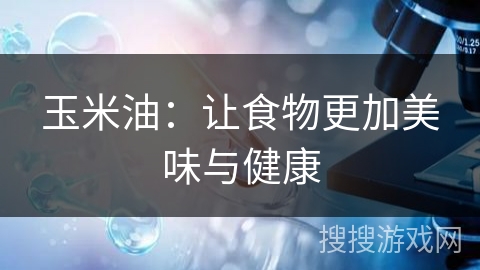 玉米油：让食物更加美味与健康