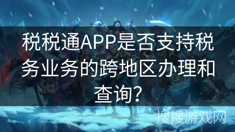 税税通APP是否支持税务业务的跨地区办理和查询？
