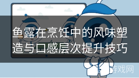 鱼露在烹饪中的风味塑造与口感层次提升技巧