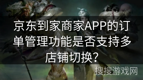 京东到家商家APP的订单管理功能是否支持多店铺切换？