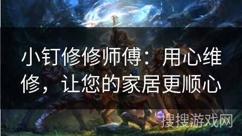小钉修修师傅：用心维修，让您的家居更顺心