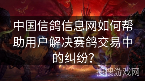 中国信鸽信息网如何帮助用户解决赛鸽交易中的纠纷？