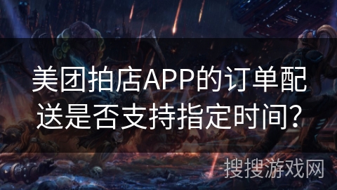 美团拍店APP的订单配送是否支持指定时间？