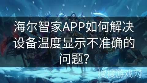 海尔智家APP如何解决设备温度显示不准确的问题？