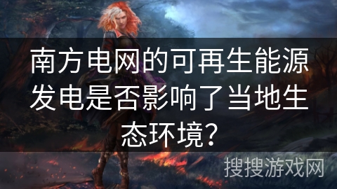 南方电网的可再生能源发电是否影响了当地生态环境？