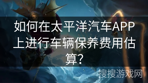 如何在太平洋汽车APP上进行车辆保养费用估算？