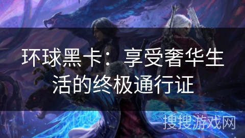 环球黑卡：享受奢华生活的终极通行证