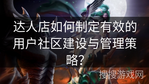 达人店如何制定有效的用户社区建设与管理策略？