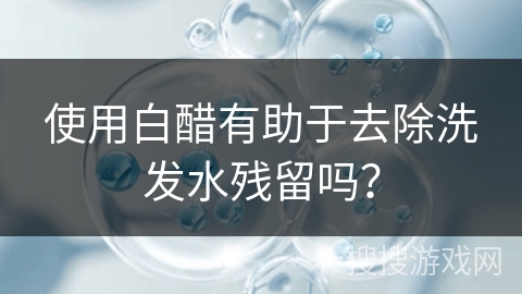 使用白醋有助于去除洗发水残留吗？