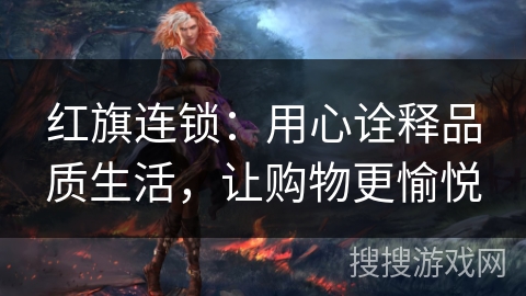 红旗连锁：用心诠释品质生活，让购物更愉悦