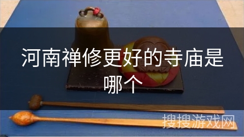 河南禅修更好的寺庙是哪个 河南禅修更好的寺庙是哪个