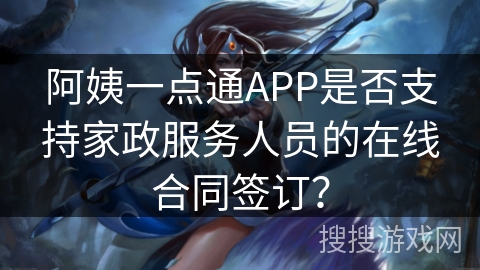 阿姨一点通APP是否支持家政服务人员的在线合同签订? 阿姨一点通APP是否支持家政服务人员的在线合同签订?