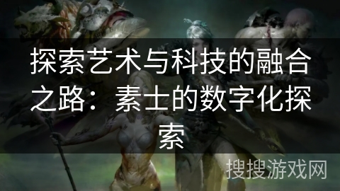 探索艺术与科技的融合之路：素士的数字化探索