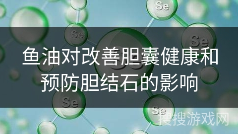 鱼油对改善胆囊健康和预防胆结石的影响