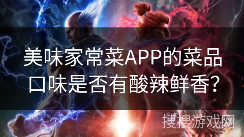 美味家常菜APP的菜品口味是否有酸辣鲜香? 美味家常菜APP的菜品口味是否有酸辣鲜香?