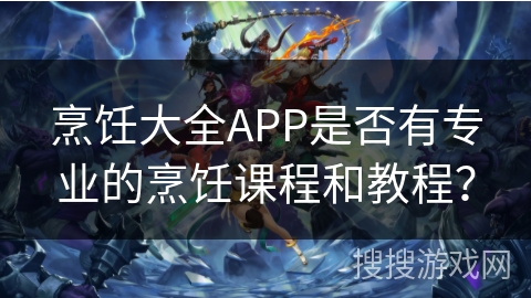 烹饪大全APP是否有专业的烹饪课程和教程？
