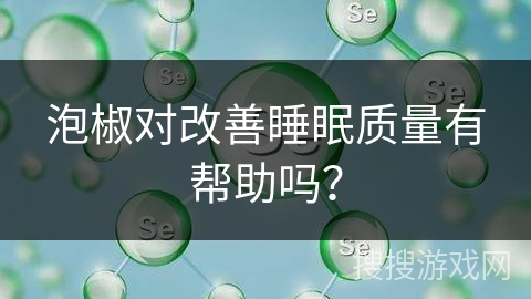 泡椒对改善睡眠质量有帮助吗?