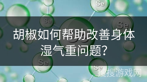 胡椒如何帮助改善身体湿气重问题?