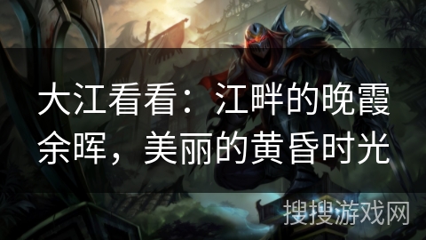 大江看看：江畔的晚霞余晖，美丽的黄昏时光