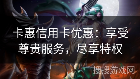 卡惠信用卡优惠:享受尊贵服务,尽享特权 卡惠信用卡优惠:享受尊贵服务,尽享特权