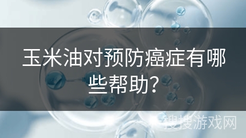 玉米油对预防癌症有哪些帮助？