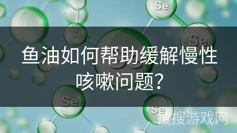 鱼油如何帮助缓解慢性咳嗽问题？
