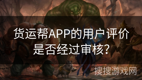 货运帮APP的用户评价是否经过审核？
