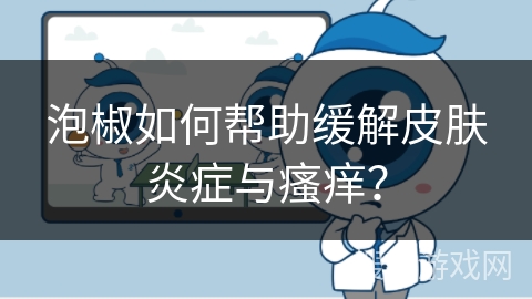 泡椒如何帮助缓解皮肤炎症与瘙痒？
