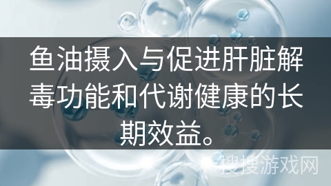 鱼油摄入与促进肝脏解毒功能和代谢健康的长期效益。