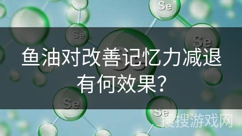 鱼油对改善记忆力减退有何效果？