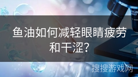 鱼油如何减轻眼睛疲劳和干涩？