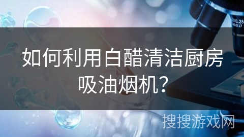 如何利用白醋清洁厨房吸油烟机？