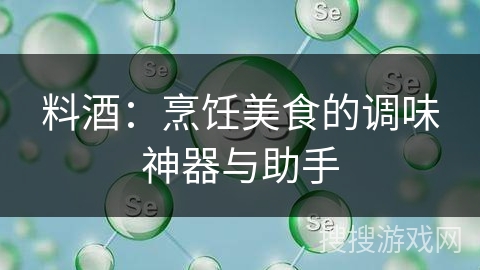 料酒：烹饪美食的调味神器与助手