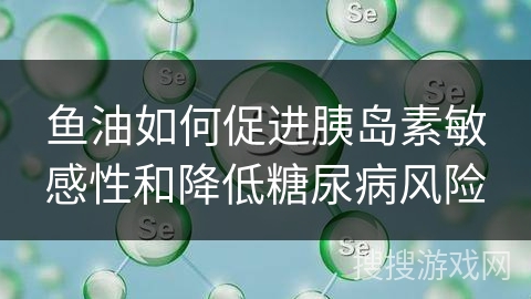 鱼油如何促进胰岛素敏感性和降低糖尿病风险