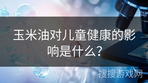 玉米油对儿童健康的影响是什么？