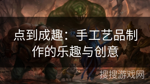 点到成趣:手工艺品制作的乐趣与创意 点到成趣:手工艺品制作的乐趣与创意