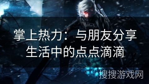 掌上热力：与朋友分享生活中的点点滴滴