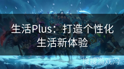 生活Plus：打造个性化生活新体验