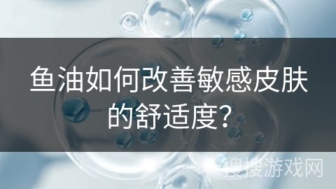 鱼油如何改善敏感皮肤的舒适度？