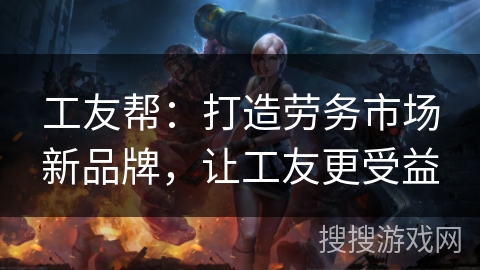 工友帮：打造劳务市场新品牌，让工友更受益