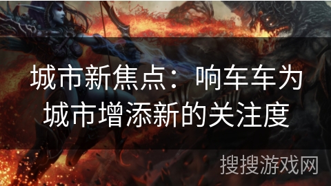 城市新焦点：响车车为城市增添新的关注度