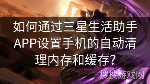 如何通过三星生活助手APP设置手机的自动清理内存和缓存？