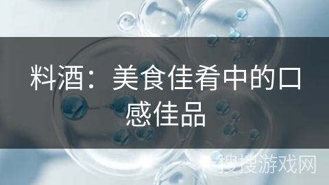 料酒：美食佳肴中的口感佳品
